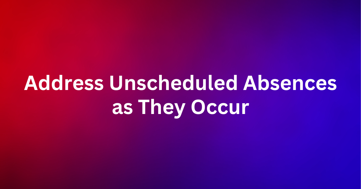 Address Unscheduled Absences as They Occur